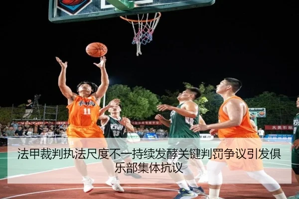 法甲裁判执法尺度不一持续发酵关键判罚争议引发俱乐部集体抗议