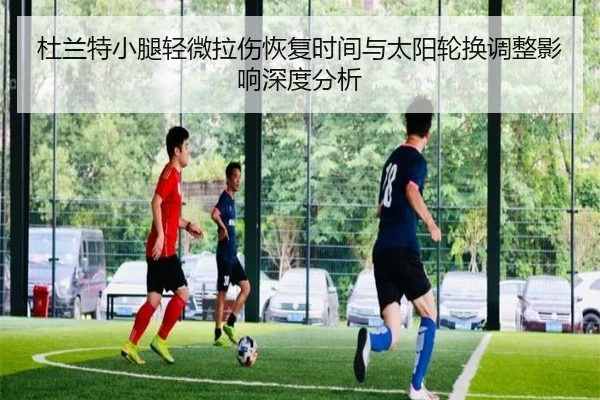 杜兰特小腿轻微拉伤恢复时间与太阳轮换调整影响深度分析