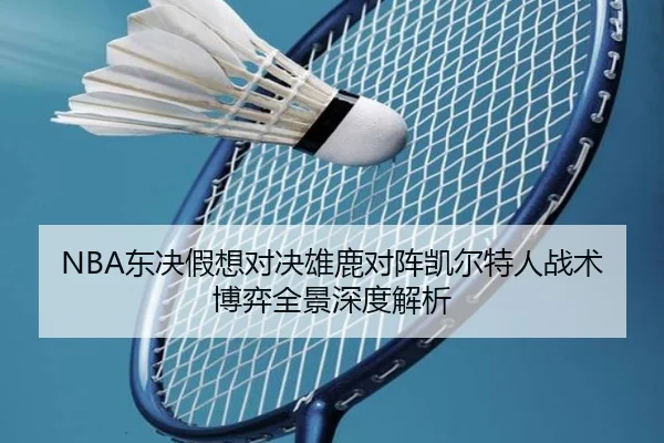 NBA东决假想对决雄鹿对阵凯尔特人战术博弈全景深度解析