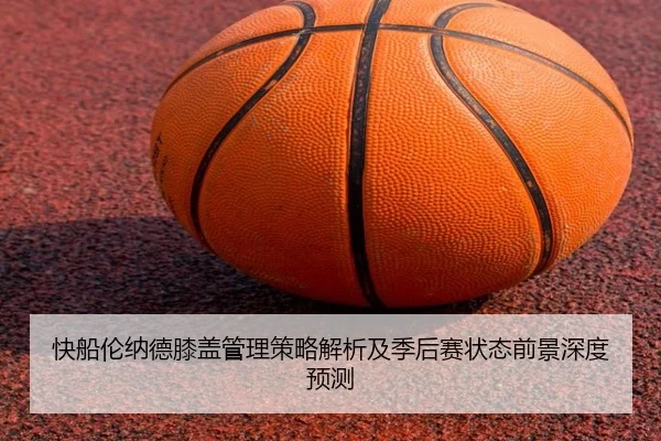 快船伦纳德膝盖管理策略解析及季后赛状态前景深度预测