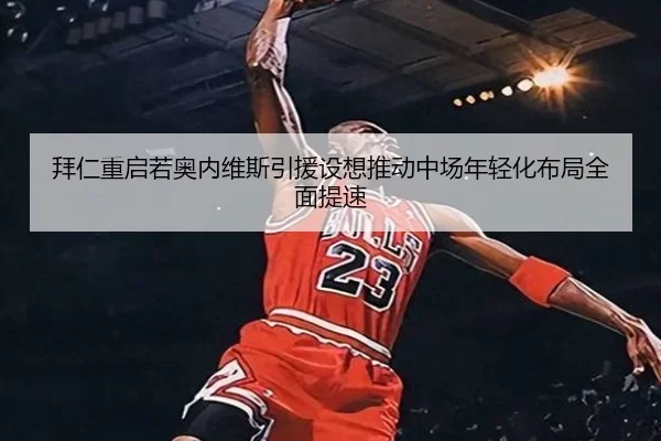 拜仁重启若奥内维斯引援设想推动中场年轻化布局全面提速