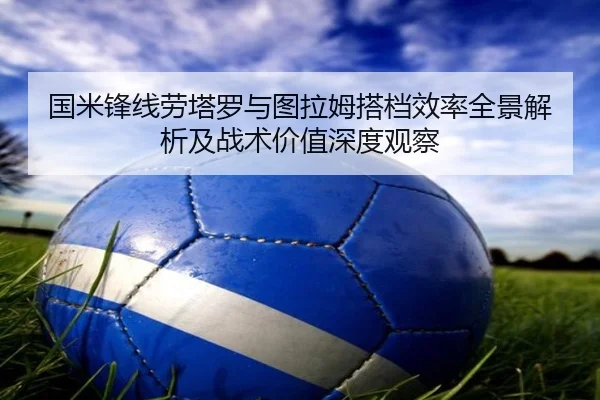 国米锋线劳塔罗与图拉姆搭档效率全景解析及战术价值深度观察