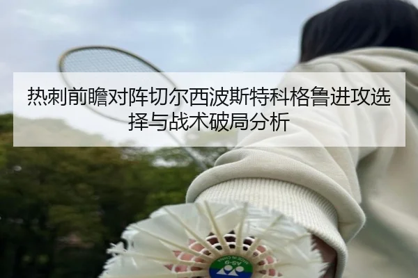 热刺前瞻对阵切尔西波斯特科格鲁进攻选择与战术破局分析