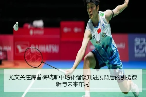 尤文关注库普梅纳斯中场补强谈判进展背后的引援逻辑与未来布局