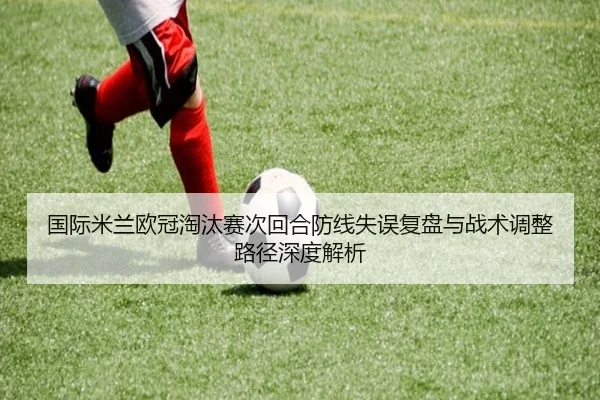 国际米兰欧冠淘汰赛次回合防线失误复盘与战术调整路径深度解析