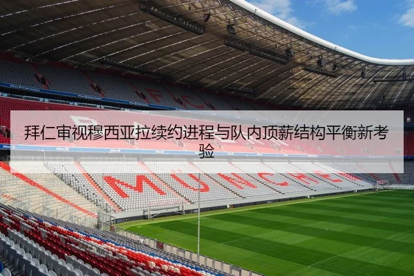拜仁审视穆西亚拉续约进程与队内顶薪结构平衡新考验