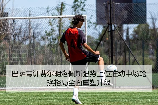 巴萨青训费尔明洛佩斯强势上位推动中场轮换格局全面重塑升级