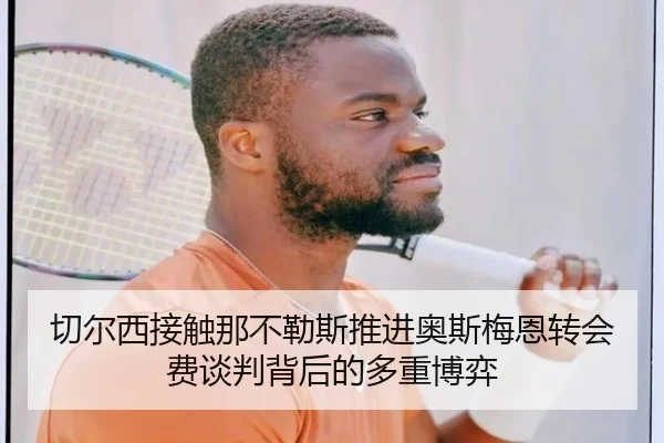 切尔西接触那不勒斯推进奥斯梅恩转会费谈判背后的多重博弈