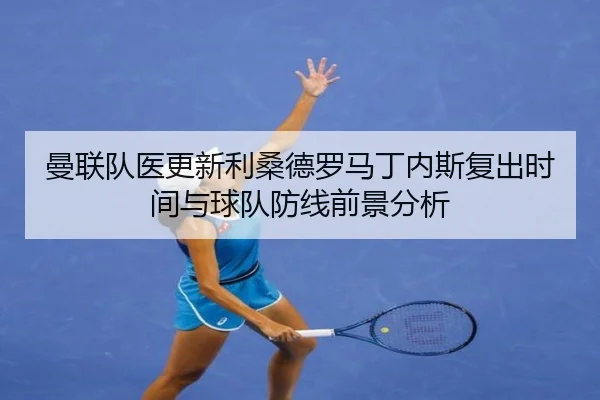 曼联队医更新利桑德罗马丁内斯复出时间与球队防线前景分析