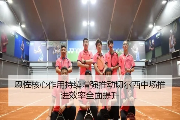 恩佐核心作用持续增强推动切尔西中场推进效率全面提升