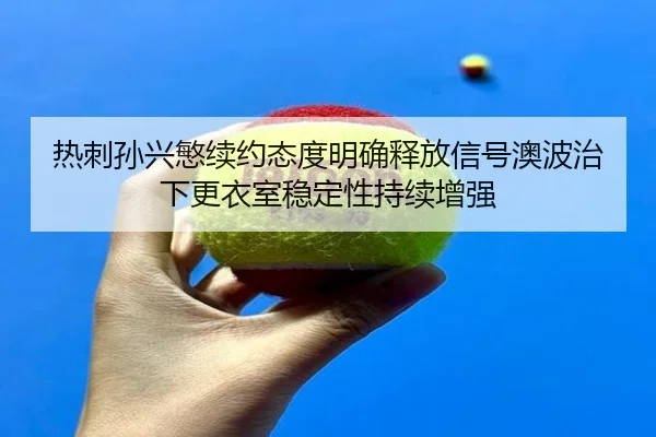 热刺孙兴慜续约态度明确释放信号澳波治下更衣室稳定性持续增强