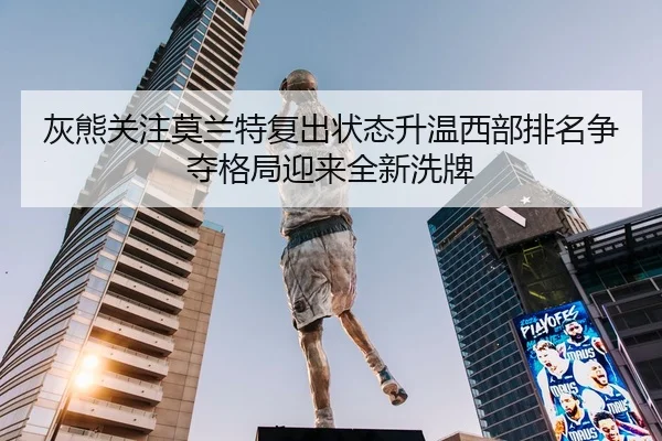 灰熊关注莫兰特复出状态升温西部排名争夺格局迎来全新洗牌