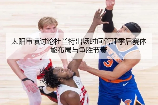太阳审慎讨论杜兰特出场时间管理季后赛体能布局与争胜节奏